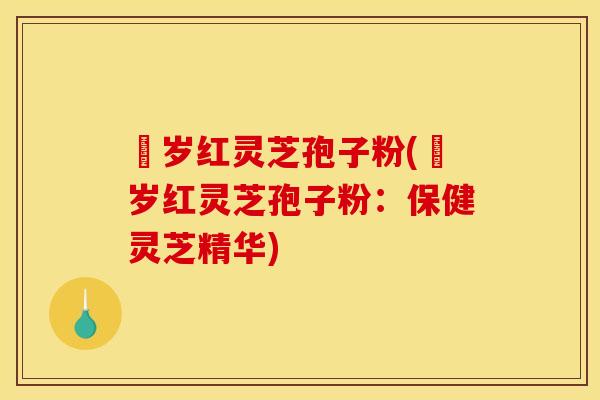 栢岁红灵芝孢子粉(栢岁红灵芝孢子粉：保健灵芝精华)