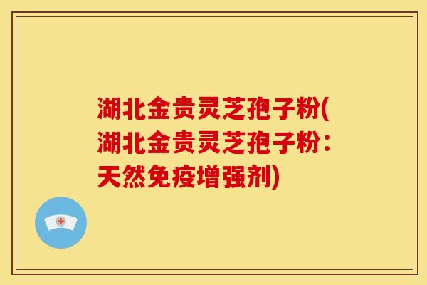 湖北金贵灵芝孢子粉(湖北金贵灵芝孢子粉:天然免疫增强剂)