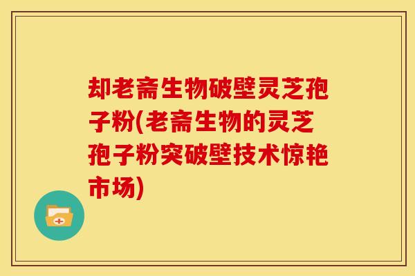 却老斋生物破壁灵芝孢子粉(老斋生物的灵芝孢子粉突破壁技术惊艳市场)