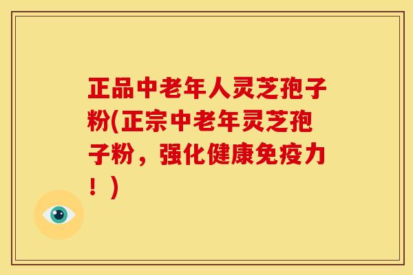 正品中老年人灵芝孢子粉(正宗中老年灵芝孢子粉,强化健康免疫力!)