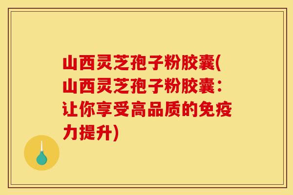 山西灵芝孢子粉胶囊(山西灵芝孢子粉胶囊:让你享受高品质的免疫力提升)
