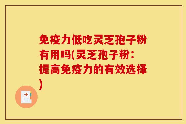 免疫力低吃灵芝孢子粉有用吗(灵芝孢子粉：提高免疫力的有效选择)