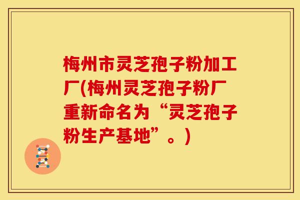 梅州市灵芝孢子粉加工厂(梅州灵芝孢子粉厂重新命名为“灵芝孢子粉生产基地”。)