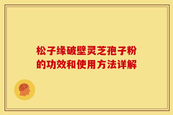 松子缘破壁灵芝孢子粉的功效和使用方法详解