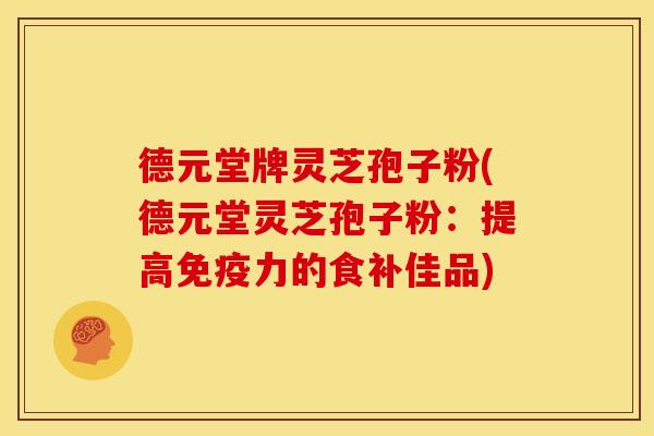 德元堂牌灵芝孢子粉(德元堂灵芝孢子粉：提高免疫力的食补佳品)