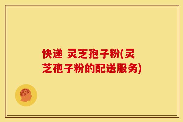 快递 灵芝孢子粉(灵芝孢子粉的配送服务)