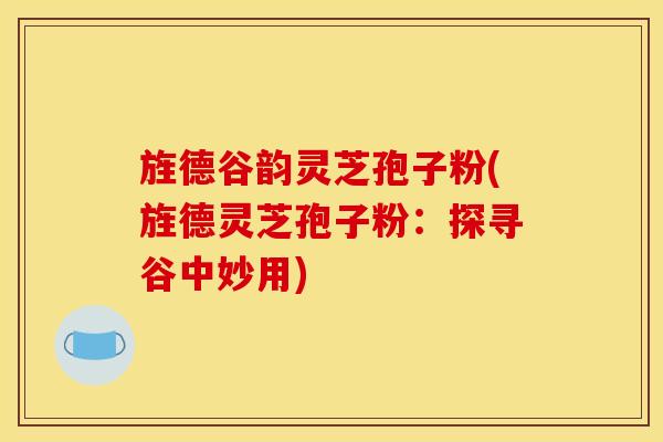 旌德谷韵灵芝孢子粉(旌德灵芝孢子粉:探寻谷中妙用)