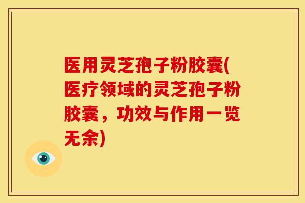 医用灵芝孢子粉胶囊(医疗领域的灵芝孢子粉胶囊,功效与作用一览无余)