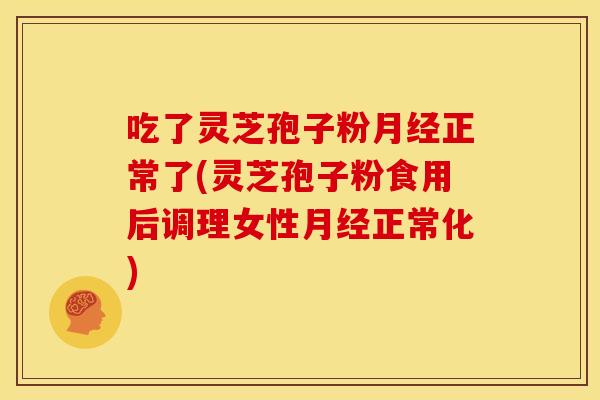 吃了灵芝孢子粉月经正常了(灵芝孢子粉食用后调理女性月经正常化)