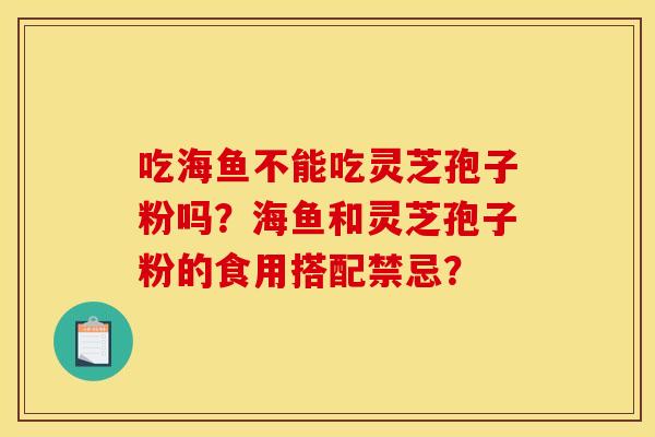 吃海鱼不能吃灵芝孢子粉吗?海鱼和灵芝孢子粉的食用搭配禁忌?