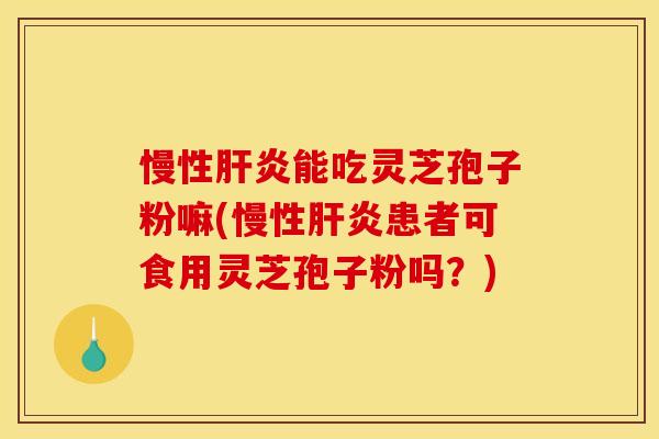慢性肝炎能吃灵芝孢子粉嘛(慢性肝炎患者可食用灵芝孢子粉吗?)