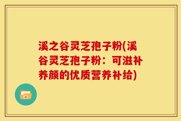 溪之谷灵芝孢子粉(溪谷灵芝孢子粉:可滋补养颜的优质营养补给)