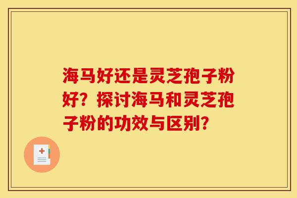 海马好还是灵芝孢子粉好?探讨海马和灵芝孢子粉的功效与区别?