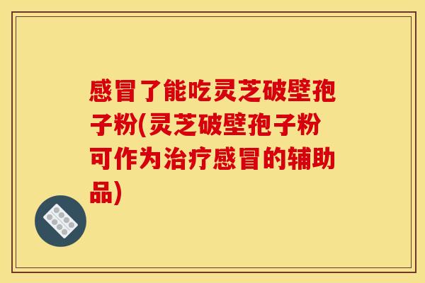 感冒了能吃灵芝破壁孢子粉(灵芝破壁孢子粉可作为治疗感冒的辅助品)