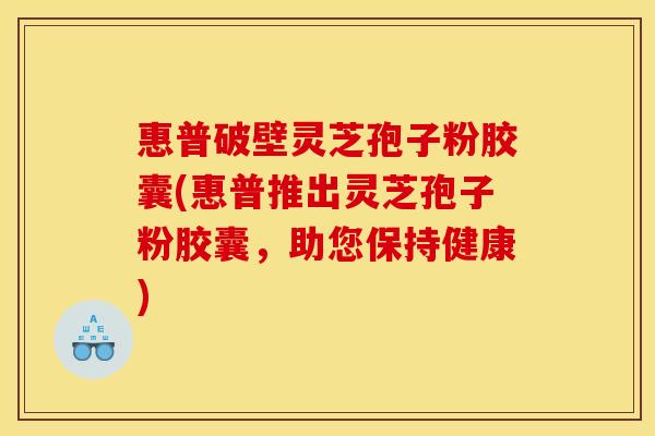 惠普破壁灵芝孢子粉胶囊(惠普推出灵芝孢子粉胶囊,助您保持健康)
