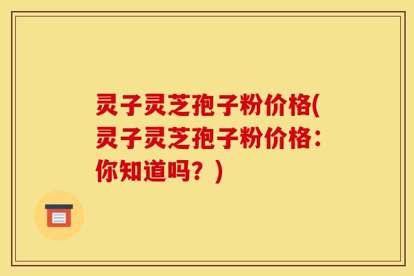 灵子灵芝孢子粉价格(灵子灵芝孢子粉价格:你知道吗?)