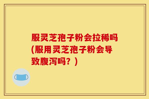 服灵芝孢子粉会拉稀吗(服用灵芝孢子粉会导致腹泻吗?)