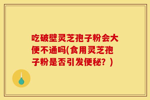 吃破壁灵芝孢子粉会大便不通吗(食用灵芝孢子粉是否引发便秘?)