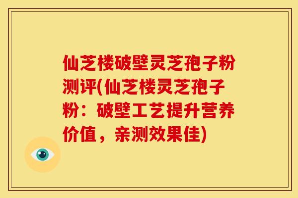 仙芝楼破壁灵芝孢子粉测评(仙芝楼灵芝孢子粉：破壁工艺提升营养价值，亲测效果佳)