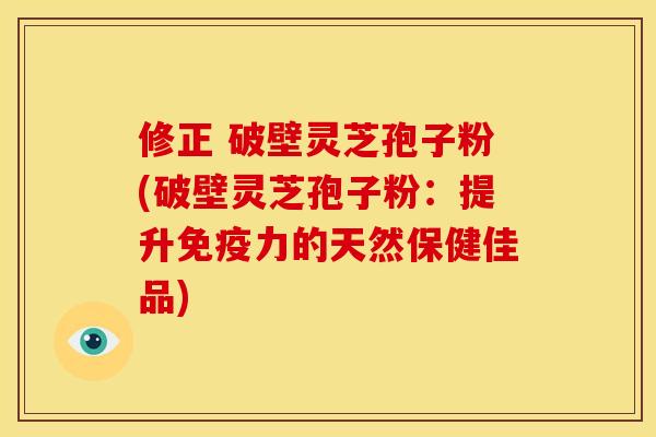 修正 破壁灵芝孢子粉(破壁灵芝孢子粉:提升免疫力的天然保健佳品)