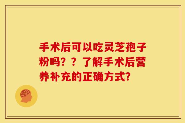 手术后可以吃灵芝孢子粉吗？？了解手术后营养补充的正确方式？