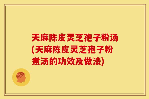 天麻陈皮灵芝孢子粉汤(天麻陈皮灵芝孢子粉煮汤的功效及做法)