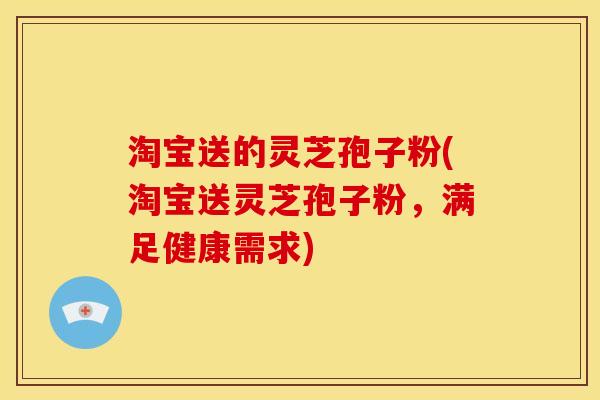 淘宝送的灵芝孢子粉(淘宝送灵芝孢子粉,满足健康需求)