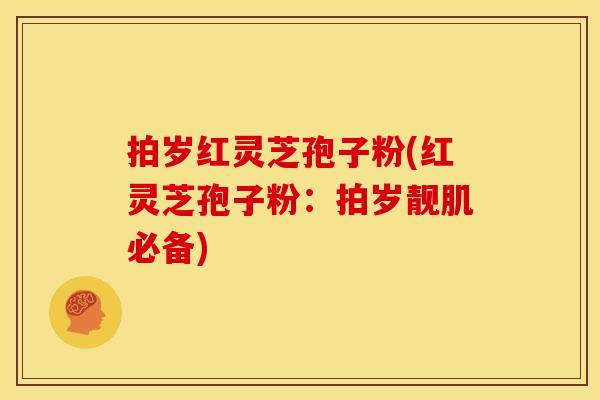 拍岁红灵芝孢子粉(红灵芝孢子粉：拍岁靓肌必备)