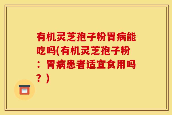 有机灵芝孢子粉胃病能吃吗(有机灵芝孢子粉:胃病患者适宜食用吗?)