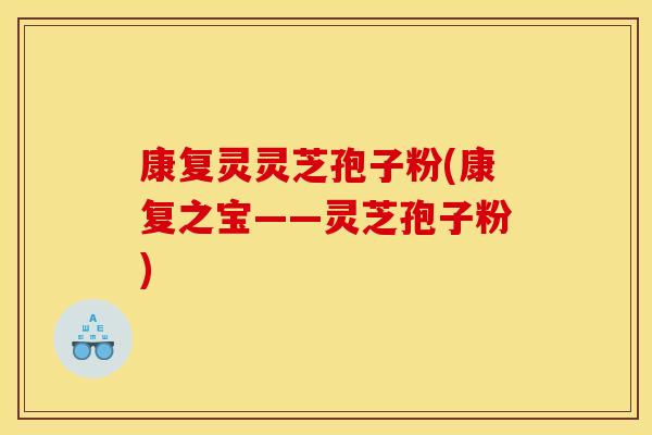 康复灵灵芝孢子粉(康复之宝——灵芝孢子粉)
