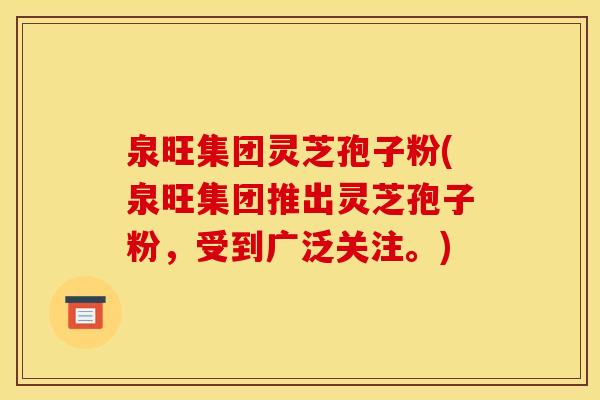 泉旺集团灵芝孢子粉(泉旺集团推出灵芝孢子粉，受到广泛关注。)