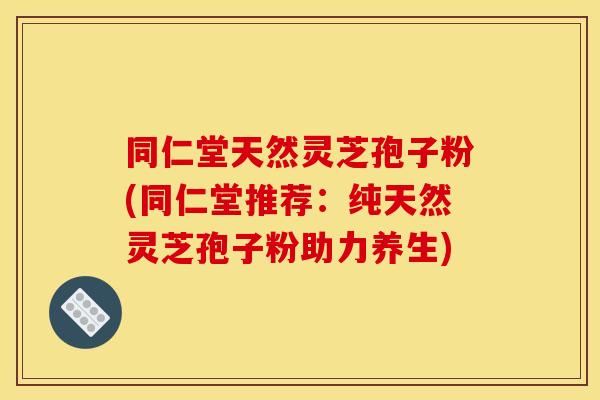 同仁堂天然灵芝孢子粉(同仁堂推荐:纯天然灵芝孢子粉助力养生)