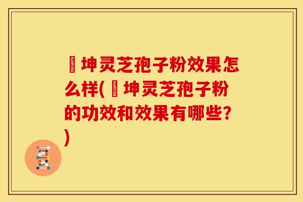 喆坤灵芝孢子粉效果怎么样(喆坤灵芝孢子粉的功效和效果有哪些？)