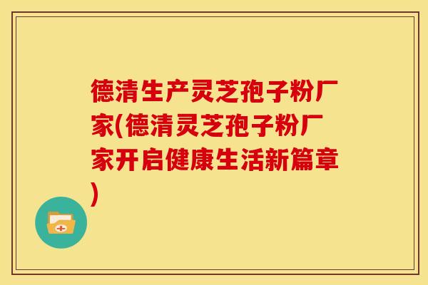 德清生产灵芝孢子粉厂家(德清灵芝孢子粉厂家开启健康生活新篇章)