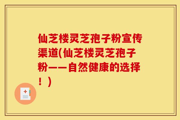 仙芝楼灵芝孢子粉宣传渠道(仙芝楼灵芝孢子粉——自然健康的选择!)