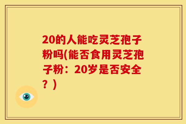 20的人能吃灵芝孢子粉吗(能否食用灵芝孢子粉:20岁是否安全?)