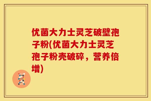 优菌大力士灵芝破壁孢子粉(优菌大力士灵芝孢子粉壳破碎,营养倍增)