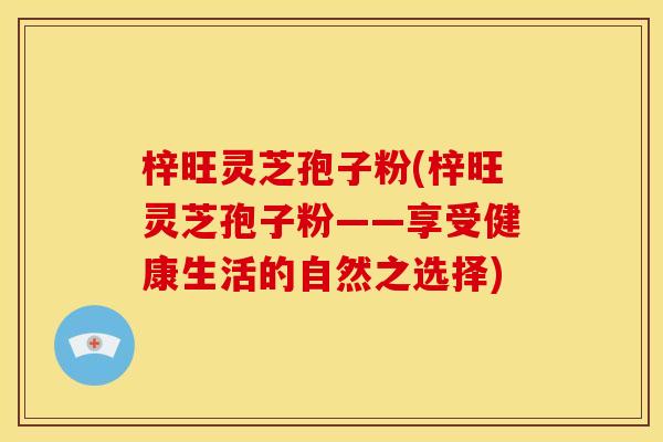 梓旺灵芝孢子粉(梓旺灵芝孢子粉——享受健康生活的自然之选择)
