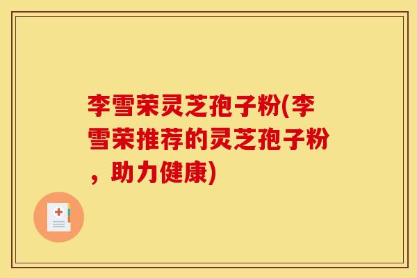 李雪荣灵芝孢子粉(李雪荣推荐的灵芝孢子粉,助力健康)