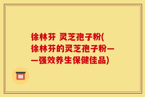 徐林芬 灵芝孢子粉(徐林芬的灵芝孢子粉——强效养生保健佳品)