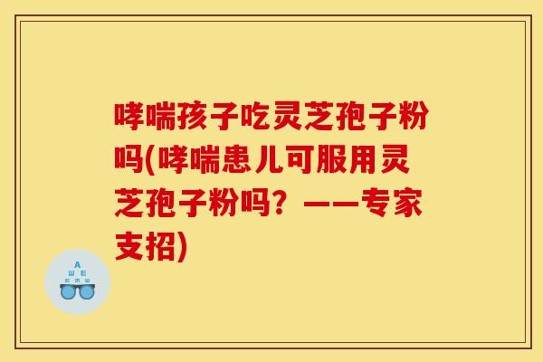 哮喘孩子吃灵芝孢子粉吗(哮喘患儿可服用灵芝孢子粉吗？——专家支招)