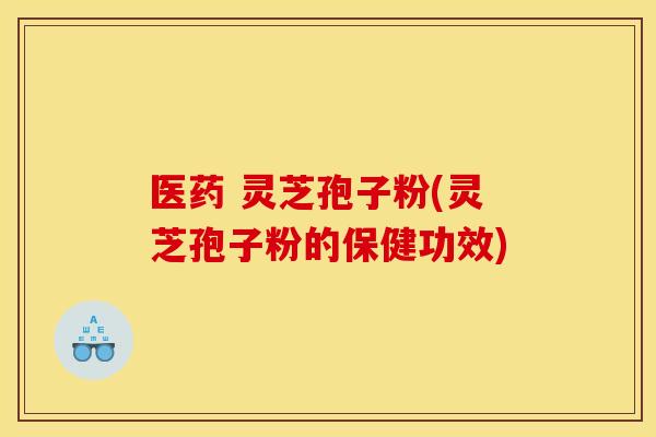 医药 灵芝孢子粉(灵芝孢子粉的保健功效)