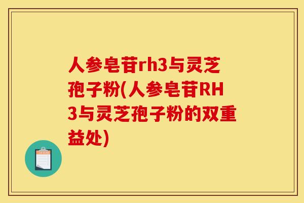 人参皂苷rh3与灵芝孢子粉(人参皂苷RH3与灵芝孢子粉的双重益处)