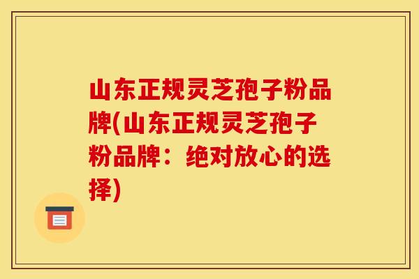 山东正规灵芝孢子粉品牌(山东正规灵芝孢子粉品牌:绝对放心的选择)