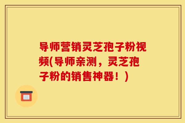 导师营销灵芝孢子粉视频(导师亲测，灵芝孢子粉的销售神器！)