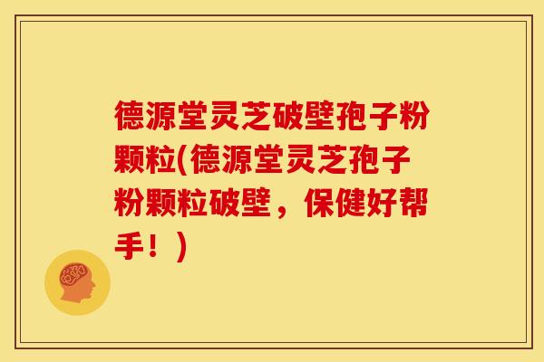 德源堂灵芝破壁孢子粉颗粒(德源堂灵芝孢子粉颗粒破壁,保健好帮手!)