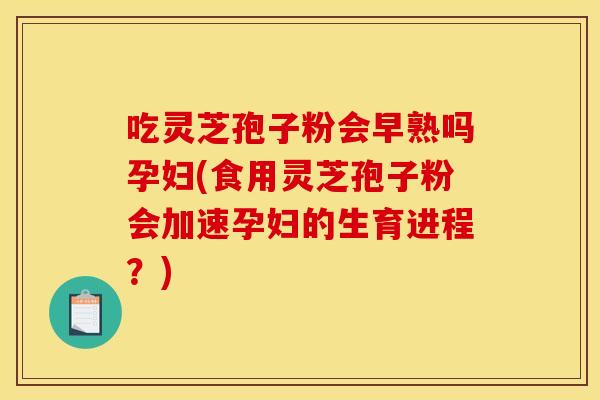 吃灵芝孢子粉会早熟吗孕妇(食用灵芝孢子粉会加速孕妇的生育进程？)