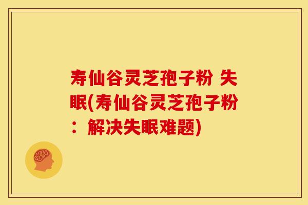 寿仙谷灵芝孢子粉 失眠(寿仙谷灵芝孢子粉:解决失眠难题)