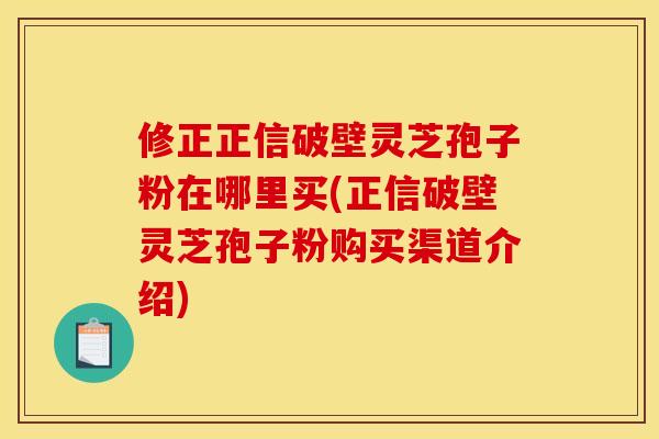 修正正信破壁灵芝孢子粉在哪里买(正信破壁灵芝孢子粉购买渠道介绍)