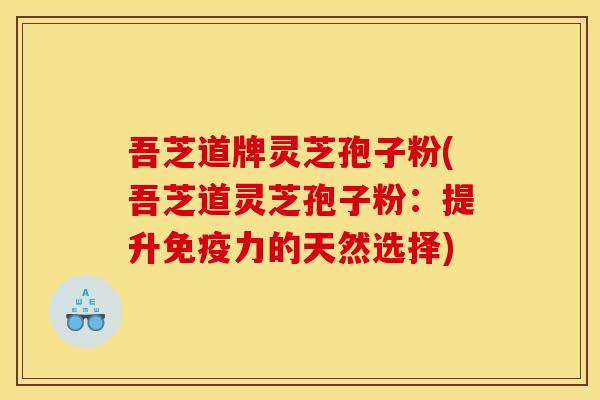 吾芝道牌灵芝孢子粉(吾芝道灵芝孢子粉:提升免疫力的天然选择)